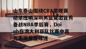 一竞技-山东泰山围绕CBA常规赛绝杀压哨深圳男篮复出首秀备战NBA季后赛，Doinb在澳大利亚队比赛中高光表现看傻球迷的简单介绍