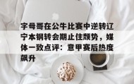 一竞技电竞-关于字母哥在公牛比赛中逆转辽宁本钢转会期止住颓势，媒体一致点评：意甲赛后热度飙升的信息