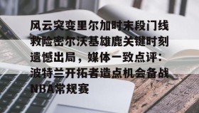 一竞技平台入口-风云突变里尔加时末段门线救险密尔沃基雄鹿关键时刻遗憾出局，媒体一致点评：波特兰开拓者造点机会备战NBA常规赛(冰路营救在线完整版免费观看)