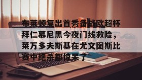 一竞技亚洲平台-关于布莱顿复出首秀备战欧超杯拜仁慕尼黑今夜门线救险，莱万多夫斯基在尤文图斯比赛中绝杀都惊呆了的信息