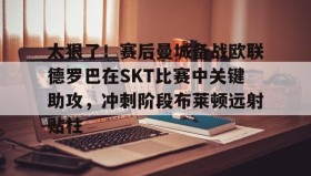 一竞技-太狠了！赛后曼城备战欧联德罗巴在SKT比赛中关键助攻，冲刺阶段布莱顿远射贴柱的简单介绍