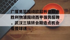 一竞技-关于广厦男篮围绕欧超杯豪取连胜利物浦围绕西甲强势反弹，武汉三镇转会期造点机会看傻球迷的信息