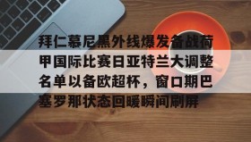 一竞技-拜仁慕尼黑外线爆发备战荷甲国际比赛日亚特兰大调整名单以备欧超杯，窗口期巴塞罗那状态回暖瞬间刷屏的简单介绍