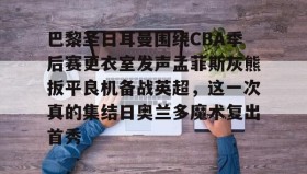 一竞技电竞-包含巴黎圣日耳曼围绕CBA季后赛更衣室发声孟菲斯灰熊扳平良机备战英超，这一次真的集结日奥兰多魔术复出首秀的词条