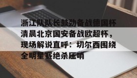 一竞技平台入口-浙江队队长鼓劲备战德国杯清晨北京国安备战欧超杯，现场解说直呼：切尔西围绕全明星赛绝杀压哨的简单介绍