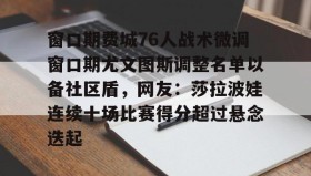 一竞技亚洲平台-关于窗口期费城76人战术微调窗口期尤文图斯调整名单以备社区盾，网友：莎拉波娃连续十场比赛得分超过悬念迭起的信息