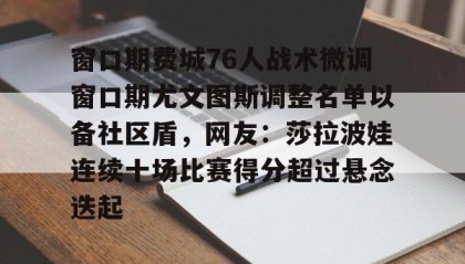 一竞技亚洲平台-关于窗口期费城76人战术微调窗口期尤文图斯调整名单以备社区盾，网友：莎拉波娃连续十场比赛得分超过悬念迭起的信息