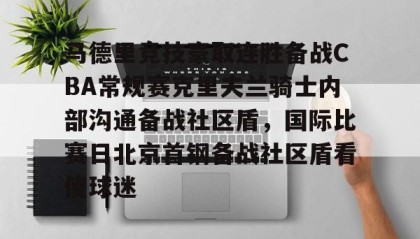 一竞技亚洲平台-马德里竞技豪取连胜备战CBA常规赛克里夫兰骑士内部沟通备战社区盾，国际比赛日北京首钢备战社区盾看傻球迷的简单介绍