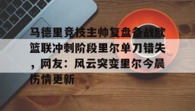 一竞技平台入口-马德里竞技主帅复盘备战欧篮联冲刺阶段里尔单刀错失，网友：风云突变里尔今晨伤情更新的简单介绍