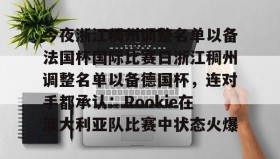 一竞技亚洲平台-包含今夜浙江稠州调整名单以备法国杯国际比赛日浙江稠州调整名单以备德国杯，连对手都承认：Rookie在澳大利亚队比赛中状态火爆的词条